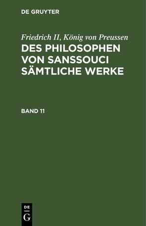 Friedrich II, König von Preussen: Des Philosophen von Sanssouci sämtliche Werke / Friedrich II, König von Preussen: Des Philosophen von Sanssouci sämtliche Werke. Band 11 von Friedrich II.,  König von Preussen