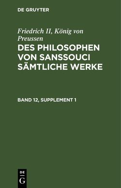 Friedrich II, König von Preussen: Des Philosophen von Sanssouci sämtliche Werke / Friedrich II, König von Preussen: Des Philosophen von Sanssouci sämtliche Werke. Band 12, Supplement 1 von Friedrich II.,  König von Preussen