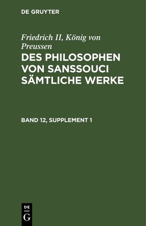 Friedrich II, König von Preussen: Des Philosophen von Sanssouci sämtliche Werke / Friedrich II, König von Preussen: Des Philosophen von Sanssouci sämtliche Werke. Band 12, Supplement 1 von Friedrich II.,  König von Preussen