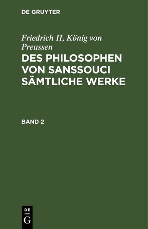 Friedrich II, König von Preussen: Des Philosophen von Sanssouci sämtliche Werke / Friedrich II, König von Preussen: Des Philosophen von Sanssouci sämtliche Werke. Band 2 von Friedrich II.,  König von Preussen