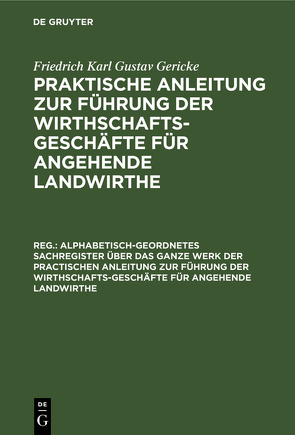 Friedrich Karl Gustav Gericke: Praktische Anleitung zur Führung der… / Alphabetisch-geordnetes Sachregister über das ganze Werk der practischen Anleitung zur Führung der Wirthschafts-Geschäfte für angehende Landwirthe von Gericke,  Friedrich Karl Gustav, Thaer,  Albrecht