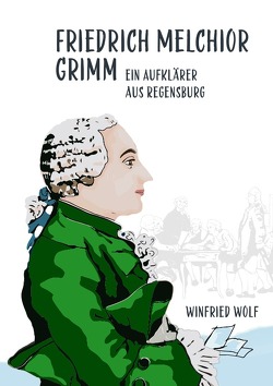 Friedrich Melchior Grimm, ein Aufklärer aus Regensburg von Wolf,  Winfried