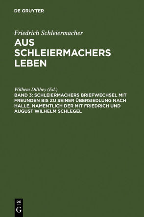 Friedrich Schleiermacher: Aus Schleiermachers Leben / Schleiermachers Briefwechsel mit Freunden bis zu seiner Übersiedlung nach Halle, namentlich der mit Friedrich und August Wilhelm Schlegel von Dilthey,  Wilhem