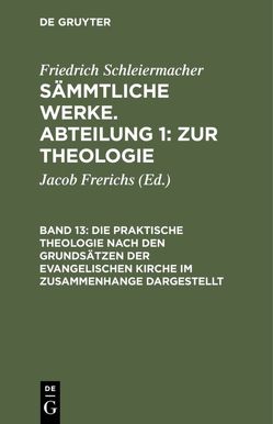 Friedrich Schleiermacher: Sämmtliche Werke. Abteilung 1: Zur Theologie / Die praktische Theologie nach den Grundsätzen der evangelischen Kirche im Zusammenhange dargestellt von Frerichs,  Jacob, Schleiermacher,  Friedrich