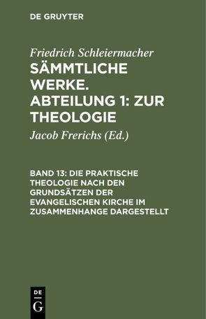 Friedrich Schleiermacher: Sämmtliche Werke. Abteilung 1: Zur Theologie / Die praktische Theologie nach den Grundsätzen der evangelischen Kirche im Zusammenhange dargestellt von Frerichs,  Jacob, Schleiermacher,  Friedrich