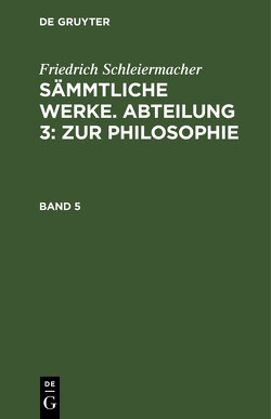 Friedrich Schleiermacher: Sämmtliche Werke. Abteilung 3: Zur Philosophie / Friedrich Schleiermacher: Sämmtliche Werke. Abteilung 3: Zur Philosophie. Band 5 von Schleiermacher,  Friedrich