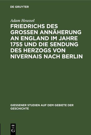 Friedrichs des Großen Annäherung an England im Jahre 1755 und die Sendung des Herzogs von Nivernais nach Berlin von Heussel,  Adam