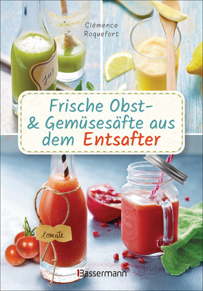 Frische Obst- und Gemüsesäfte aus dem Entsafter. 111 Rezepte für Gesundheit, Energie und gute Laune. Plus Zusatzrezepte für die Verwendung der Pressrückstände von Roquefort,  Clémence