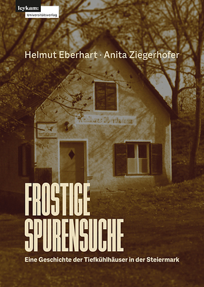 Frostige Spurensuche – Eine Geschichte der Tiefkühlhäuser in der Steiermark von Eberhart,  Helmut, Ziegerhofer,  Anita