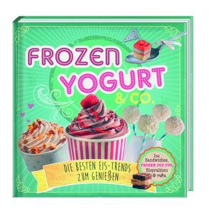 Frozen Yoghurt & Co – Die besten Eis-Trends zum Genießen von Engels,  Nina