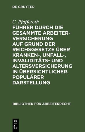 Führer durch die gesammte Arbeiterversicherung auf Grund der Reichsgesetze über Kranken-, Unfall-, Invaliditäts- und Altersversicherung in übersichtlicher, populärer Darstellung von Pfafferoth,  C.