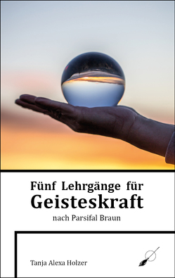 Fünf Lehrgänge für Geisteskraft nach Parsifal Braun von Holzer,  Tanja Alexa