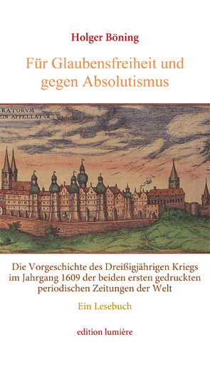 Für Glaubensfreiheit und gegen Absolutismus. Die Vorgeschichte des Dreißigjährigen Kriegs im Jahrgang 1609 der beiden ersten gedruckten periodischen Zeitungen der Welt. Ein Lesebuch von Böning,  Holger