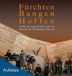 Fürchten, Bangen, Hoffen. Leben um 1945 auf dem Land am Beispiel der Fränkischen Schweiz. von Bald,  Albrecht, Franze,  Manfred, Fritz,  Ulrich, Greif,  Thomas, Hofmann,  Rainer, Motschmann,  Josef, Rabenstein,  Christoph, Schmidt,  Alexander, Tobias,  Jim G