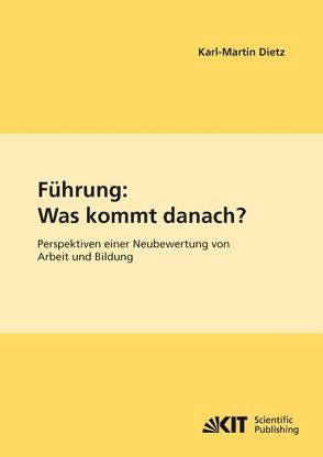 Führung: Was kommt danach? Perspektiven einer Neubewertung von Arbeit und Bildung von Dietz,  Karl-Martin