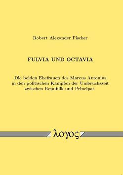 Fulvia und Octavia. Die beiden Ehefrauen des Marcus Antonius in den politischen Kämpfen der Umbruchszeit zwischen Republik und Principat von Fischer,  Robert Alexander