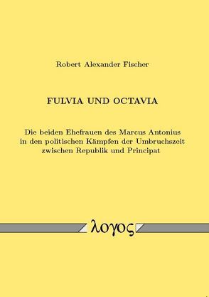 Fulvia und Octavia. Die beiden Ehefrauen des Marcus Antonius in den politischen Kämpfen der Umbruchszeit zwischen Republik und Principat von Fischer,  Robert Alexander