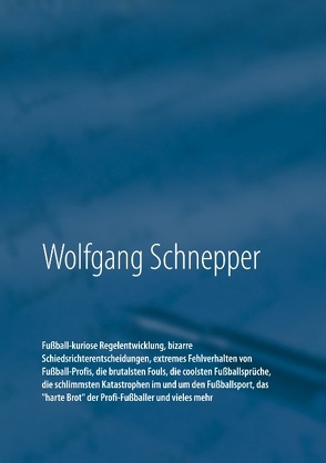 Fußball-kuriose Regelentwicklung, bizarre Schiedsrichterentscheidungen, extremes Fehlverhalten von Fußball-Profis, die brutalsten Fouls, die coolsten Fußballsprüche, die schlimmsten Katastrophen im und um den Fußballsport, das „harte Brot“ der Profi-Fußballer und vieles mehr von Schnepper,  Wolfgang