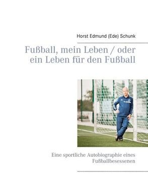 Fußball, mein Leben / oder ein Leben für den Fußball von Schunk,  Horst Edmund (Ede)