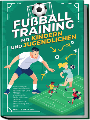 Fußballtraining mit Kindern und Jugendlichen: Spielintelligenz, Taktikverständnis, Koordination und Athletik altersgerecht fördern für eine gezielte fußballerische Entwicklung mit Spaß von Zierlein,  Moritz