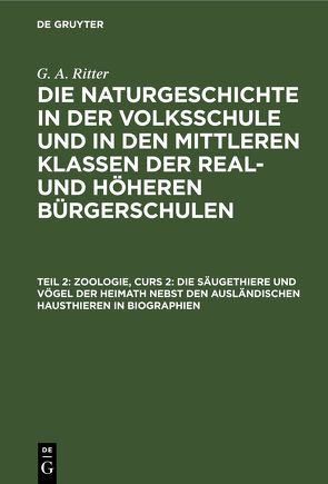 G. A. Ritter: Die Naturgeschichte in der Volksschule und in den mittleren… / Zoologie, Curs 2: Die Säugethiere und Vögel der Heimath nebst den ausländischen Hausthieren in Biographien von Ritter,  G. A.