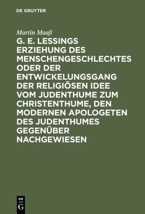 G. E. Lessings Erziehung des Menschengeschlechtes oder der Entwickelungsgang der religiösen Idee vom Judenthume zum Christenthume, den modernen Apologeten des Judenthumes gegenüber nachgewiesen von Maass,  Martin