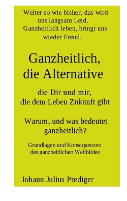 Ganzheitlich, die Alternative, die Dir und mir, die dem Leben Zukunft gibt von Prediger,  Johann Julius