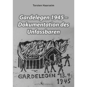 Gardelegen 1945 – Dokumentation des Unfassbaren von Haarseim,  Torsten