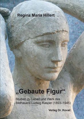 „Gebaute Figur“ – Studien zu Leben und Werk des Bildhauers Ludwig Kasper (1893–1945) von Hillert,  Regina Maria