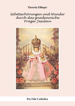 Gebetserhörungen und Wunder durch das gnadenreiche Prager Jesulein von Ellinger,  Theresia