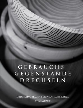 Gebrauchsgegenstände drechseln – Drechselvorlagen für die praktischen Dinge von Adams,  Steve