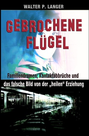 Gebrochene Flügel: Familiendramen, Kontaktabbrüche und das falsche Bild von der „heilen“ Erziehung von Langer,  Walter