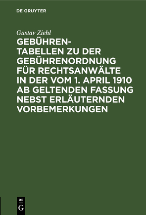 Gebühren-Tabellen zu der Gebührenordnung für Rechtsanwälte in der vom 1. April 1910 ab geltenden Fassung nebst erläuternden Vorbemerkungen von Ziehl,  Gustav