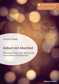 Geburt mit Abschied. Elternberatung und -betreuung nach frühem Kindsverlust. Die Rolle der Hebamme bei und nach einer traumatischen Geburtserfahrung: Sterneneltern wirksam unterstützen von Maek,  Christine