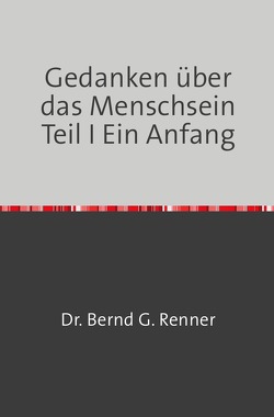 Gedanken über das Menschsein Teil I Ein Anfang von Renner,  Christine