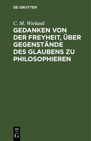 Gedanken von der Freyheit, über Gegenstände des Glaubens zu philosophieren von Wieland,  C. M.