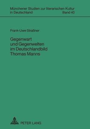 Gegenwart und Gegenwelten im Deutschlandbild Thomas Manns von Straßner,  Frank