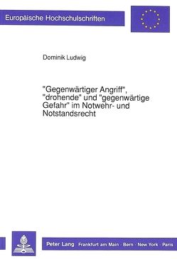 «Gegenwärtiger Angriff», «drohende» und «gegenwärtige Gefahr» im Notwehr- und Notstandsrecht von Ludwig,  Dominik