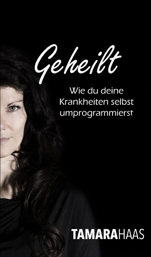 Geheilt – Wie du deine Krankheiten selbst umprogrammierst von Haas,  Tamara