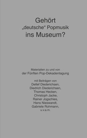 Gehört „deutsche“ Popmusik ins Museum von Diederichsen,  Detlef, Diederichsen,  Diedrich, Hecken,  Thomas, Jacke,  Christoph, Jogschies,  Rainer, Nieswandt,  Hans, Rohmann,  Gabriele, Zint,  Günter