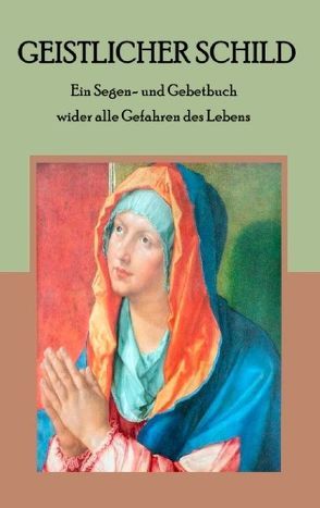 Geistlicher Schild – Ein Segen- und Gebetbuch wider alle Gefahren des Lebens von Weber,  Maria