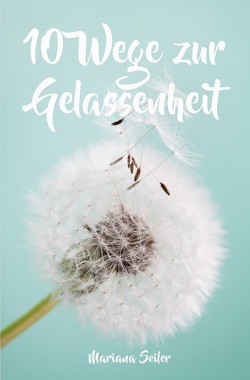 Gelassenheit lernen: WIE SIE GELASSENHEIT LERNEN, ÄRGER UND SORGEN LOSLASSEN UND ENTSPANNT UND GLÜCKLICH LEBEN! Die 10 Wege zu Gelassenheit und innerer Ruhe (Gelassenheit lernen schenkt Freiheit) von Seiler,  Mariana