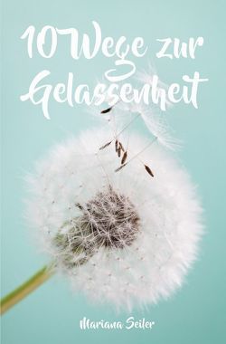 Gelassenheit lernen: WIE SIE GELASSENHEIT LERNEN, ÄRGER UND SORGEN LOSLASSEN UND ENTSPANNT UND GLÜCKLICH LEBEN! Die 10 Wege zu Gelassenheit und innerer Ruhe (Gelassenheit lernen schenkt Freiheit) von Seiler,  Mariana