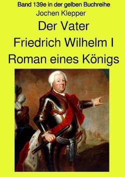 gelbe Buchreihe / Der Vater – Friedrich Wilhelm I – Roman eines Königs – Band 139e Teil 2 in der gelben Buchreihe bei Jürgen Ruszkowski – Farbversion von Klepper,  Jochen, Ruszkowski,  Jürgen