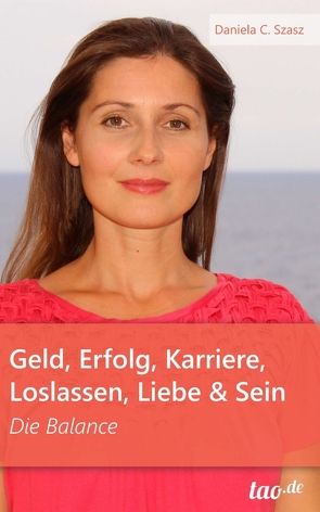 Geld, Erfolg, Karriere, Loslassen, Liebe und Sein von Szasz,  Daniela Claudia