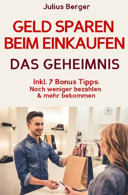 Geld sparen: GELD SPAREN BEIM EINKAUFEN! Wie Sie beim Einkaufen deutlich weniger bezahlen und ganz einfach viel Geld sparen: Neuer Fernseher, neue Schuhe, neues Auto – Mit dem 5 Schritte Erfolgsplan können Sie bei jedem Einkauf Geld sparen! von Berger,  Julius