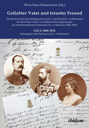 Geliebter Vater und treuster Freund – Der Briefwechsel des Königspaares Carol I. und Elisabeth von Rumänien mit Fürst Karl Anton von Hohenzollern-Sigmaringen aus dem Rumänischen Nationalarchiv in Bukarest (1866-1885) von Binder-Iijima,  Edda, Zimmermann,  Silvia Irina