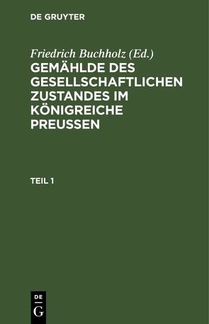 Gemählde des gesellschaftlichen Zustandes im Königreiche Preussen / Gemählde des gesellschaftlichen Zustandes im Königreiche Preussen. Teil 1 von Buchholz,  Friedrich