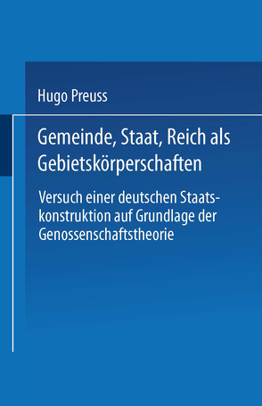 Gemeinde, Staat, Reich als Gebietskörperschaften. Versuch einer deutschen Staatskonstruktion auf Grundlage der Genossenschaftstheorie von Preuß,  Hugo