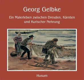 Georg Gelbke – Ein Malerleben zwischen Dresden, Kärnten und Kurischer Nehrung von Albert,  Andreas